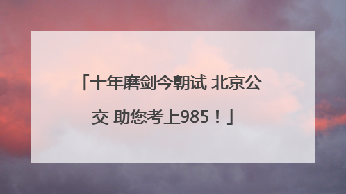 十年磨剑今朝试 北京公交 助您考上985！
