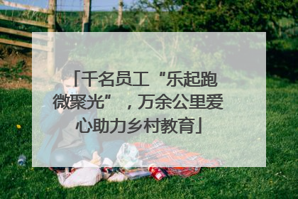 千名员工“乐起跑 微聚光”，万余公里爱心助力乡村教育