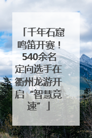 千年石窟鸣笛开赛！540余名定向选手在衢州龙游开启“智慧竞速”