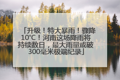 升级！特大暴雨！骤降10℃！河南这场降雨将持续数日，最大雨量或破300毫米极端纪录