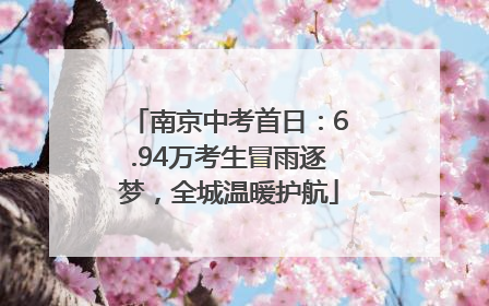 南京中考首日：6.94万考生冒雨逐梦，全城温暖护航