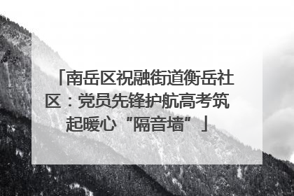 南岳区祝融街道衡岳社区：党员先锋护航高考筑起暖心“隔音墙”