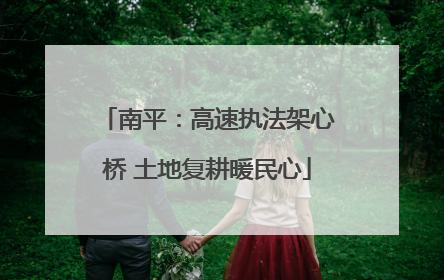 南平：高速执法架心桥 土地复耕暖民心