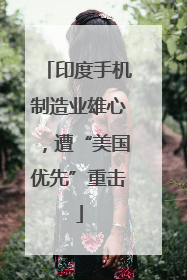 印度手机制造业雄心，遭“美国优先”重击