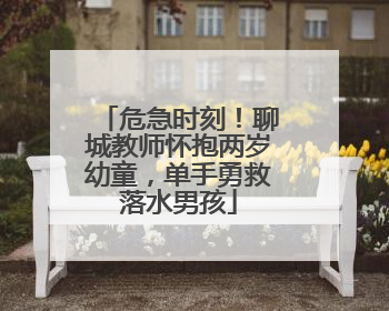 危急时刻！聊城教师怀抱两岁幼童，单手勇救落水男孩