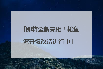 即将全新亮相！梭鱼湾升级改造进行中