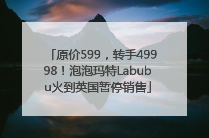 原价599，转手49998！泡泡玛特Labubu火到英国暂停销售