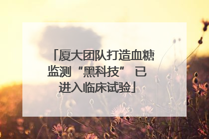 厦大团队打造血糖监测“黑科技” 已进入临床试验