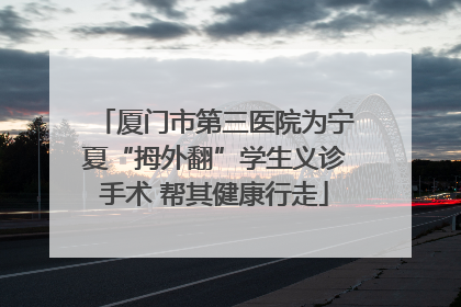 厦门市第三医院为宁夏“拇外翻”学生义诊手术 帮其健康行走