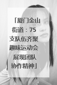厦门金山街道：75支队伍齐聚趣味运动会 展现团队协作精神