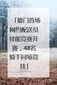 厦门首场网约配送员技能竞赛开赛，48名骑手同场竞技