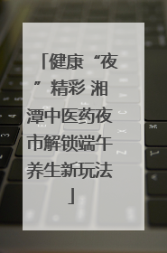 健康“夜”精彩 湘潭中医药夜市解锁端午养生新玩法