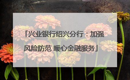 兴业银行绍兴分行：加强风险防范 暖心金融服务