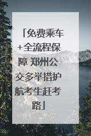 免费乘车+全流程保障 郑州公交多举措护航考生赶考路