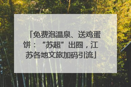 免费泡温泉、送鸡蛋饼：“苏超”出圈，江苏各地文旅加码引流