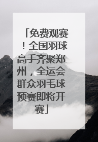 免费观赛！全国羽球高手齐聚郑州，全运会群众羽毛球预赛即将开赛