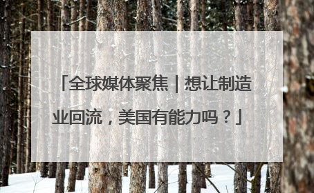 全球媒体聚焦｜想让制造业回流，美国有能力吗？