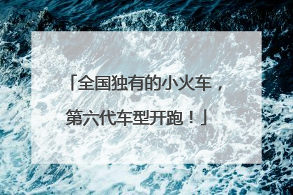 全国独有的小火车，第六代车型开跑！