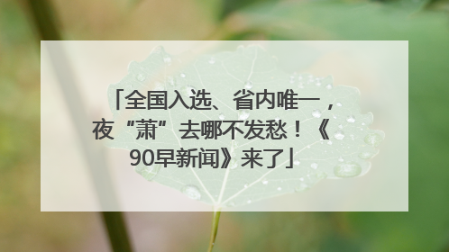 全国入选、省内唯一，夜“萧”去哪不发愁！《90早新闻》来了