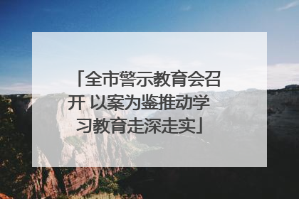 全市警示教育会召开 以案为鉴推动学习教育走深走实