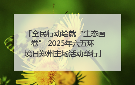全民行动绘就“生态画卷” 2025年六五环境日郑州主场活动举行