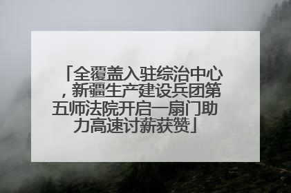 全覆盖入驻综治中心，新疆生产建设兵团第五师法院开启一扇门助力高速讨薪获赞