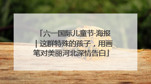 六一国际儿童节·海报｜这群特殊的孩子，用画笔对美丽河北深情告白