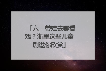 六一带娃去哪看戏？浙里这些儿童剧邀你欣赏