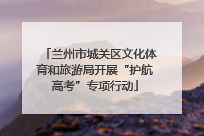 兰州市城关区文化体育和旅游局开展“护航高考”专项行动