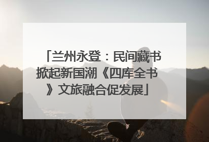 兰州永登：民间藏书掀起新国潮《四库全书》文旅融合促发展