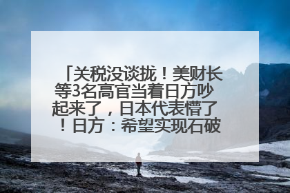 关税没谈拢！美财长等3名高官当着日方吵起来了，日本代表懵了！日方：希望实现石破茂与特朗普的会晤