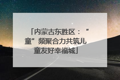 内蒙古东胜区：“童”频聚合力共筑儿童友好幸福城