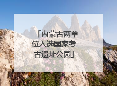 内蒙古两单位入选国家考古遗址公园
