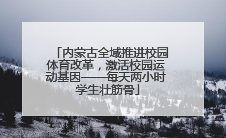 内蒙古全域推进校园体育改革，激活校园运动基因——每天两小时 学生壮筋骨