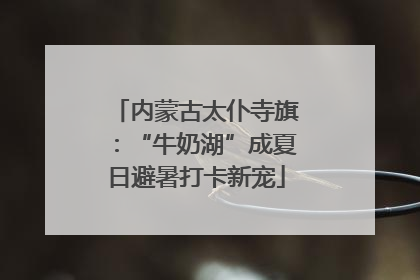 内蒙古太仆寺旗：“牛奶湖”成夏日避暑打卡新宠