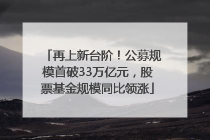 再上新台阶！公募规模首破33万亿元，股票基金规模同比领涨