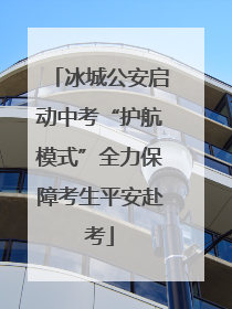 冰城公安启动中考“护航模式”全力保障考生平安赴考