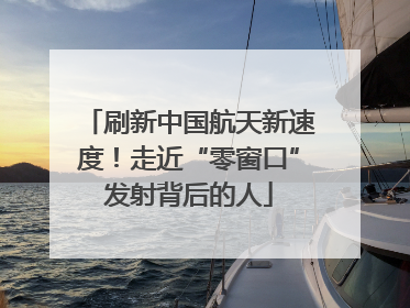 刷新中国航天新速度！走近“零窗口”发射背后的人