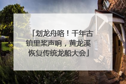 划龙舟咯！千年古镇里桨声响，黄龙溪恢复传统龙船大会