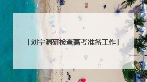 刘宁调研检查高考准备工作