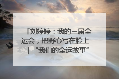 刘婷婷：我的三届全运会，把野心写在脸上｜“我们的全运故事”全民征文大赛