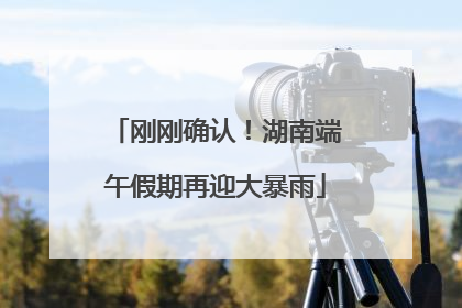 刚刚确认！湖南端午假期再迎大暴雨
