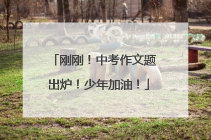 刚刚！中考作文题出炉！少年加油！