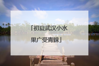 初夏武汉小水果广受青睐