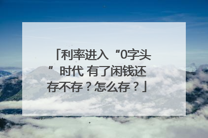 利率进入“0字头”时代 有了闲钱还存不存？怎么存？
