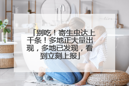 别吃！寄生虫达上千条！多地正大量出现，多地已发现，看到立刻上报