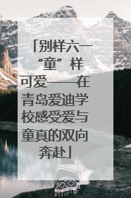 别样六一 “童”样可爱——在青岛爱迪学校感受爱与童真的双向奔赴