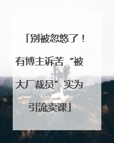 别被忽悠了！有博主诉苦“被大厂裁员”实为引流卖课