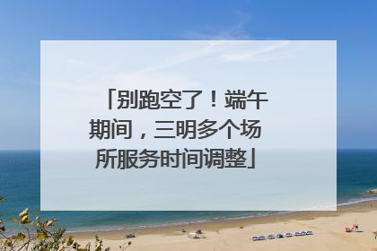 别跑空了！端午期间，三明多个场所服务时间调整