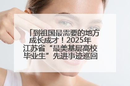 到祖国最需要的地方成长成才！2025年江苏省“最美基层高校毕业生”先进事迹巡回宣讲会在宁启动